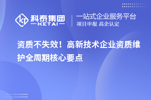 资质不失效!高新技术企业资质维护全周期核心要点