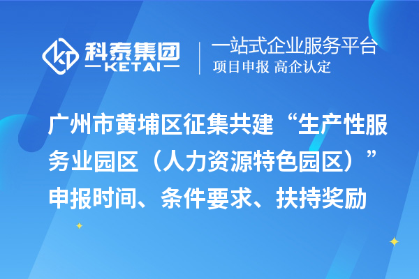 广州市黄埔区征集共建“生产性服务业园区(人力资源特色园区)”申报时间、条件要求、扶持奖励