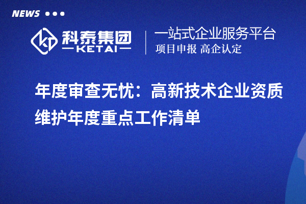 年度审查无忧:高新技术企业资质维护年度重点工作清单
