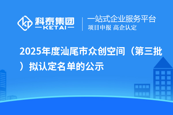 2025年度汕尾市众创空间(第三批)拟认定名单的公示