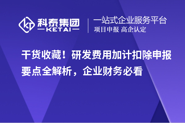 干货收藏!研发费用加计扣除申报要点全解析,企业财务必看