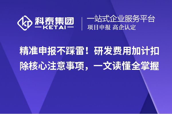 精准申报不踩雷!研发费用加计扣除核心注意事项,一文读懂全掌握