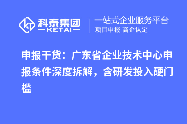 申报干货:广东省企业技术中心申报条件深度拆解,含研发投入硬门槛