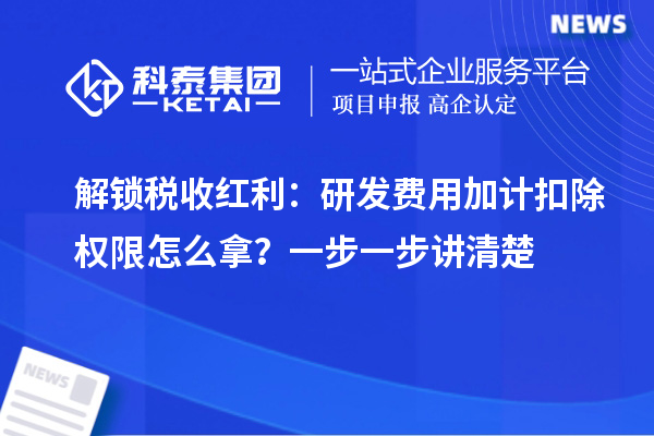 解锁税收红利:研发费用加计扣除权限怎么拿?一步一步讲清楚