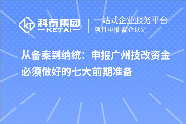 从备案到纳统:申报广州技改资金必须做好的七大前期准备