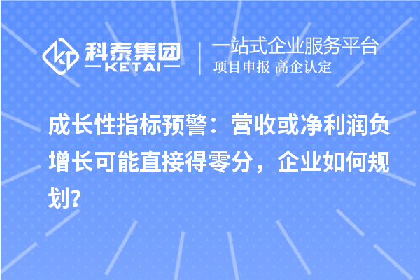 成长性指标预警:营收或净利润负增长可能直接得零分,企业如何规划?