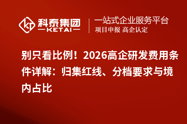 别只看比例!2026高企研发费用条件详解:归集红线、分档要求与境内占比