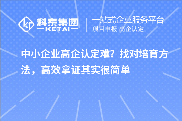 中小企业高企认定难?找对培育方法,高效拿证其实很简单
