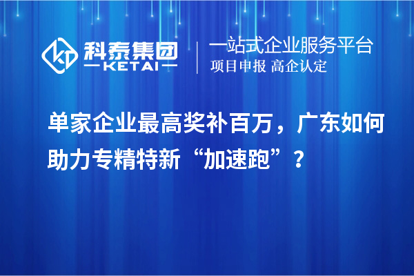 单家企业最高奖补百万,广东如何助力专精特新“加速跑”?