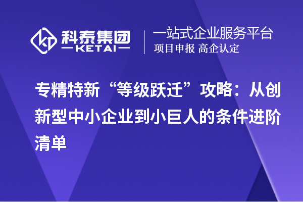 专精特新“等级跃迁”攻略:从创新型中小企业到小巨人的条件进阶清单