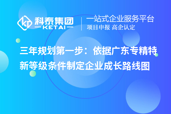 三年规划第一步:依据广东专精特新等级条件制定企业成长路线图