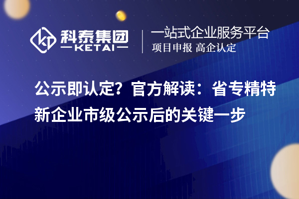 公示即认定?官方解读:省专精特新企业市级公示后的关键一步