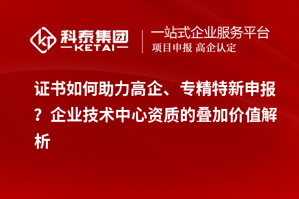 证书如何助力高企、专精特新申报?企业技术中心资质的叠加价值解析