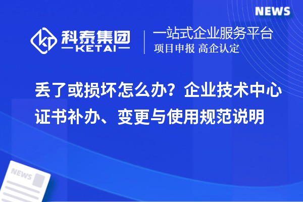 丢了或损坏怎么办?企业技术中心证书补办、变更与使用规范说明