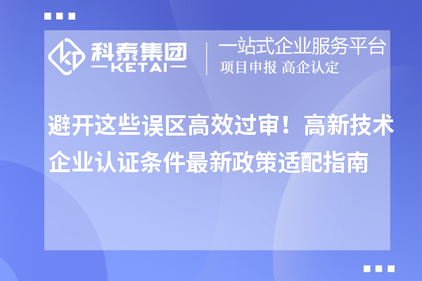 避开这些误区高效过审!高新技术企业认证条件最新政策适配指南