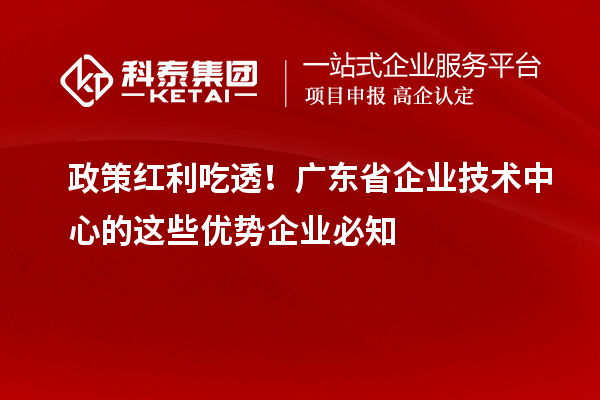 政策红利吃透!广东省企业技术中心的这些优势企业必知