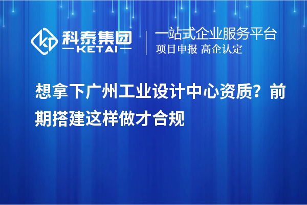 想拿下广州工业设计中心资质?前期搭建这样做才合规