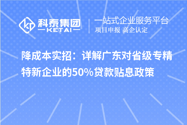 降成本实招:详解广东对省级专精特新企业的50%贷款贴息政策