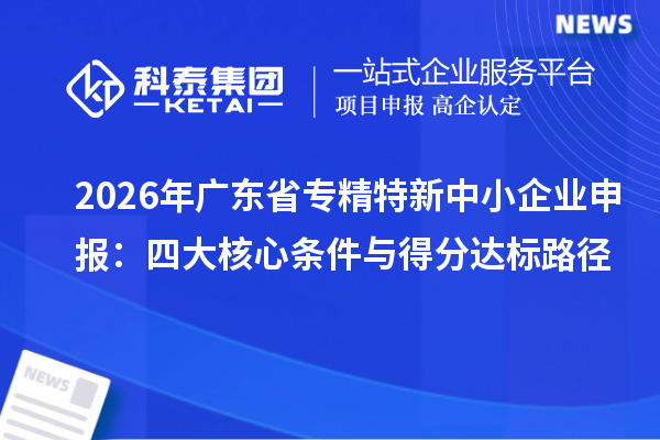 2026年广东省<a href=//jiuyouhuitech.com/fuwu/zhuanjingtexin.html target=_blank class=infotextkey>专精特新中小企业</a>申报:四大核心条件与得分达标路径