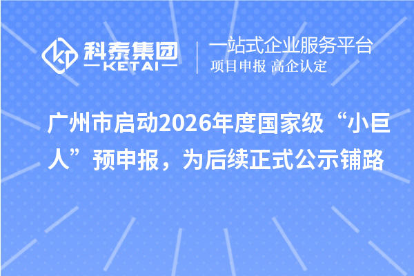 广州市启动2026年度国家级“小巨人”预申报,为后续正式公示铺路