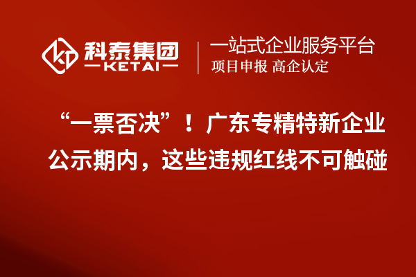 “一票否决”!广东专精特新企业公示期内,这些违规红线不可触碰