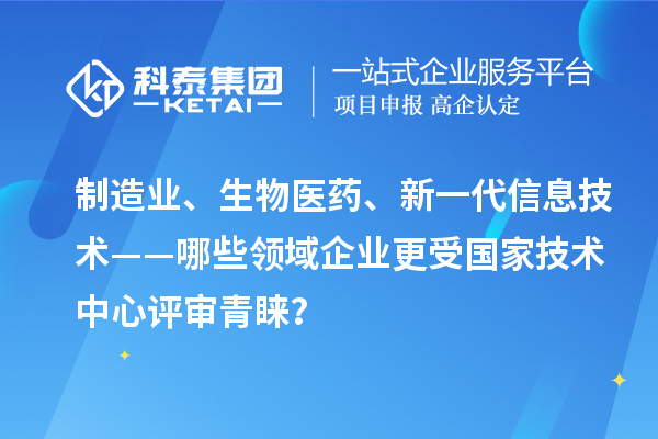 制造业、生物医药、新一代信息技术——哪些领域企业更受国家技术中心评审青睐?