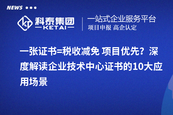 一张证书=税收减免+项目优先?深度解读企业技术中心证书的10大应用场景
