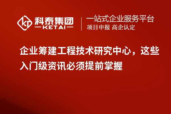 企业筹建工程技术研究中心,这些入门级资讯必须提前掌握