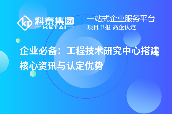 企业必备:工程技术研究中心搭建核心资讯与认定优势