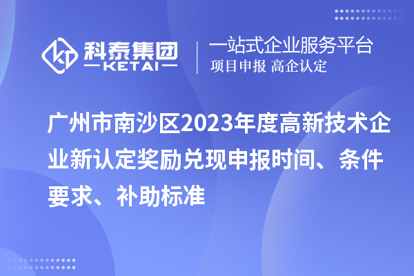 广州市南沙区2023年度高新技术企业新认定奖励兑现申报时间、条件要求、补助标准