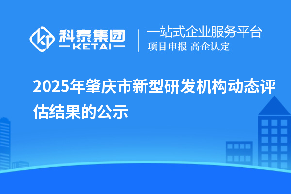 2025年肇庆市新型研发机构动态评估结果的公示