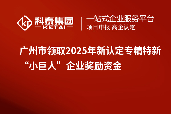 广州市领取2025年新认定专精特新“小巨人”企业奖励资金