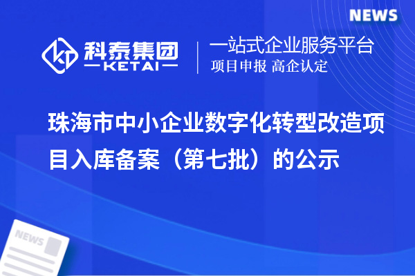 珠海市中小企业数字化转型改造项目入库备案(第七批)的公示