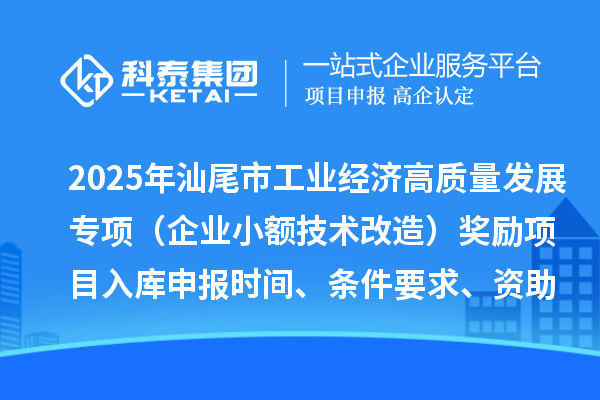 2025年汕尾市促进工业经济高质量发展专项资金(企业小额技术改造)奖励项目入库申报时间、条件要求、资助标准