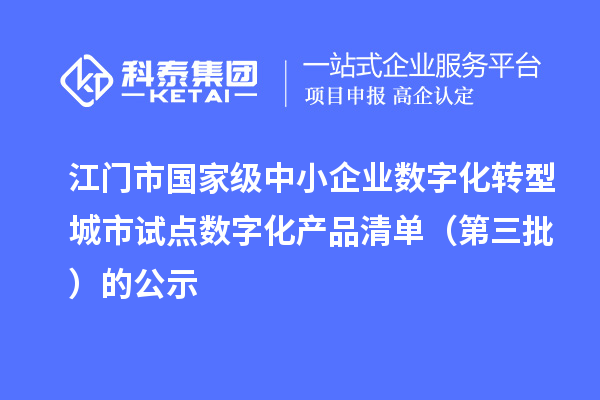 江门市国家级中小企业数字化转型城市试点数字化产品清单(第三批)的公示