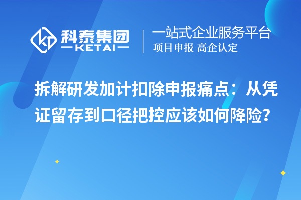 拆解研发加计扣除申报痛点:从凭证留存到口径把控应该如何降险?