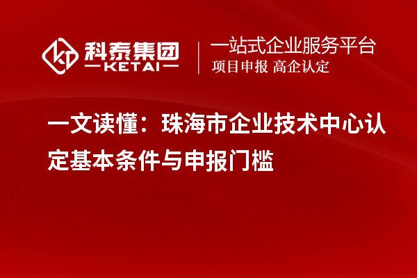 一文读懂:珠海市企业技术中心认定基本条件与申报门槛