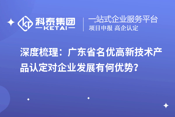 深度梳理:广东省名优高新技术产品认定对企业发展有何优势?