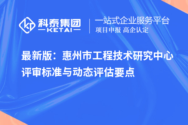 最新版:惠州市工程技术研究中心评审标准与动态评估要点