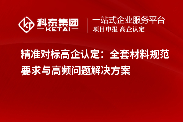 精准对标高企认定:全套材料规范要求与高频问题解决方案