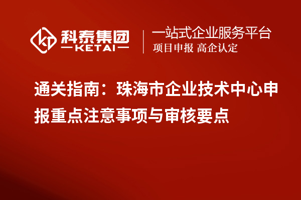 通关指南:珠海市企业技术中心申报重点注意事项与审核要点