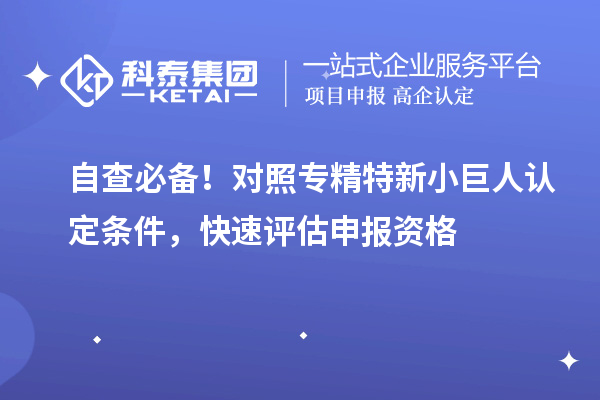 自查必备!对照专精特新小巨人认定条件,快速评估申报资格