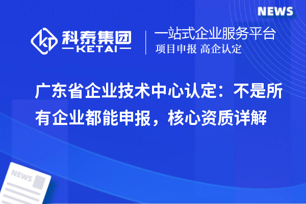广东省企业技术中心认定:不是所有企业都能申报,核心资质详解