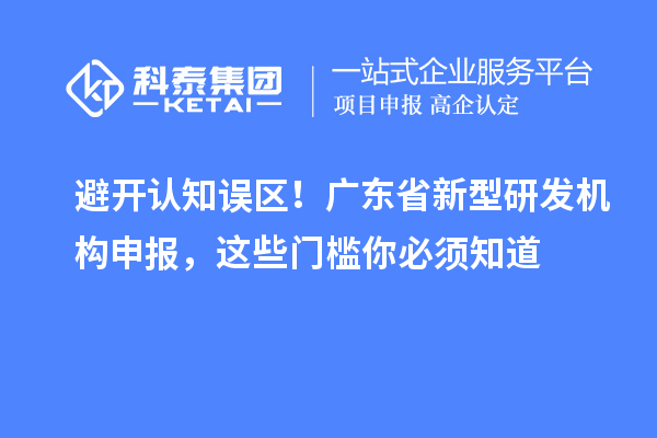 避开认知误区!广东省新型研发机构申报,这些门槛你必须知道