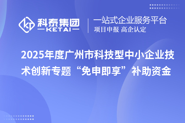 2025年度广州市科技型中小企业技术创新专题“免申即享”补助资金