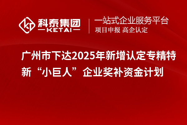广州市下达2025年新增认定专精特新“小巨人”企业奖补资金计划