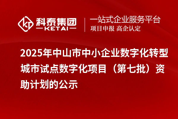 2025年中山市中小企业数字化转型城市试点数字化项目（第七批）资助计划的公示