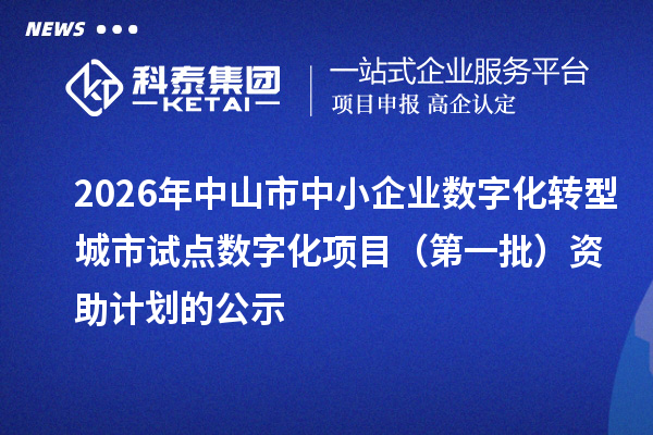 2026年中山市中小企业数字化转型城市试点数字化项目(第一批)资助计划的公示