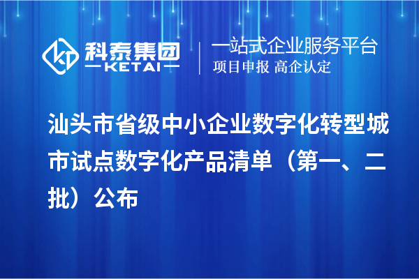 汕头市省级中小企业数字化转型城市试点数字化产品清单(第一、二批)公布
