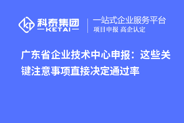 广东省企业技术中心申报:这些关键注意事项直接决定通过率